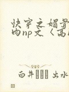 快穿之媚骨h啪肉np文〈高h〉