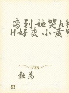 脔到她哭h粗话H好爽小黄鸭视频