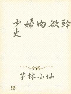 少妇肉欲干柴烈火
