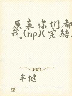 原来你们都想上我(np)(完结)