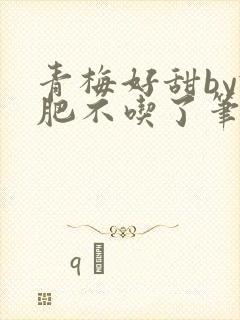 青梅好甜by减肥不吃了笔趣阁