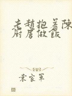 老赵抱着陈婷在厨房做饭