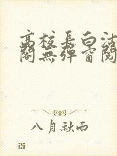 高校长白沽笔趣阁无弹窗阅读