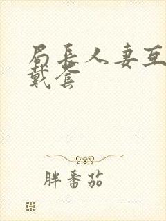 局长人妻互换不戴套