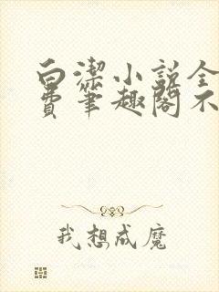 白洁小说全文免费笔趣阁不知所措