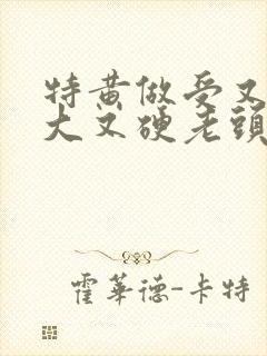 特黄做受又粗又大又硬老头
