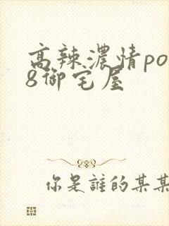高辣浓情po18御宅屋