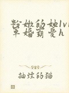 粉嫩的她1v1军婚霸爱h