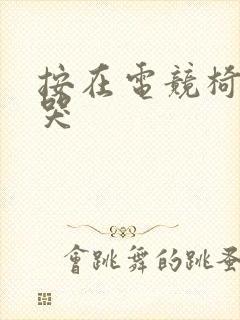 按在电竞椅上c哭