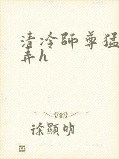 清冷师尊猛烈顶弄h