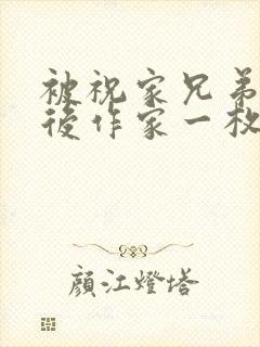 被祝家兄弟共享后作家一枚夹心饼