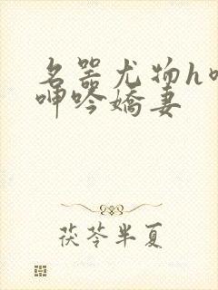 名器尤物h喷汁呻吟娇妻