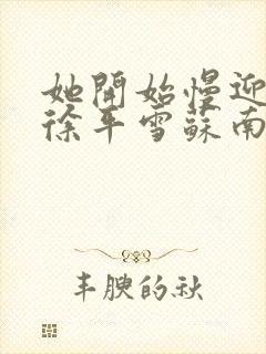 她开始慢迎迎合徐平雪苏南风