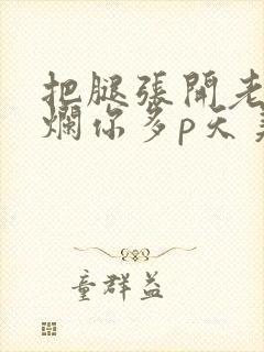 把腿张开老子臊烂你多p天美传媒