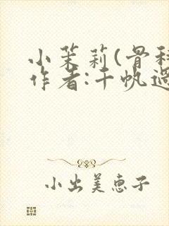 小茉莉(骨科)作者:千帆过尽