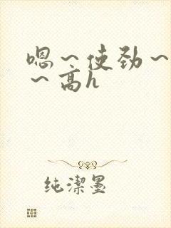 嗯～使劲～别停～高h