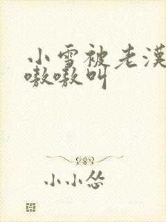 小雪被老汉玩得嗷嗷叫