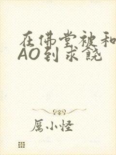 在佛堂被和尚CAO到求饶