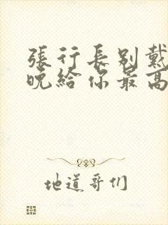 张行长别戴了今晚给你最高的待遇