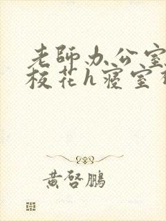 老师办公室狂肉校花h寝室视频
