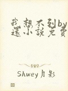 我想不到by孟还小说免费阅读