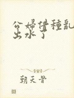 公妇借种乱h日出水了