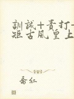 训诫+责打+规矩古风皇上皇后