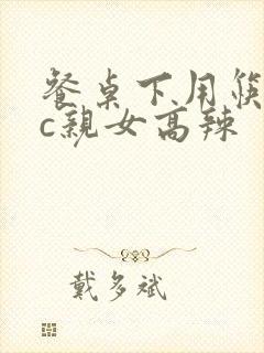 餐桌下用筷子狂c亲女高辣