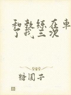 和教练在车里干了我三次