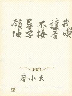 领导不让我断奶他要接着吃