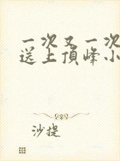 一次又一次把她送上顶峰小说
