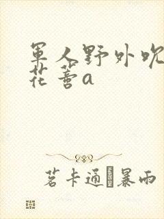 军人野外吮她的花蒂a