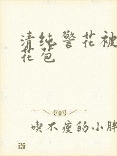 清纯警花被迫开花苞