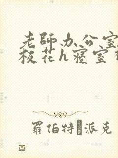 老师办公室狂肉校花h寝室视频