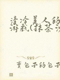 清冷美人的神奇游戏(抹茶沙冰)
