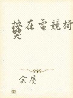 按在电竞椅上c哭