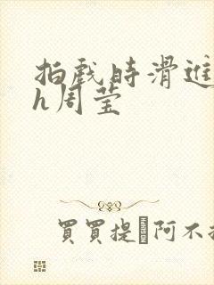 拍戏时滑进去了h周莹