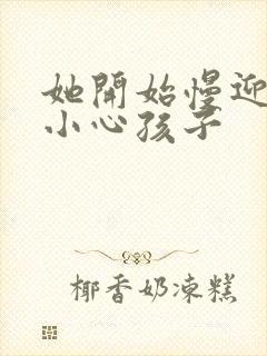 她开始慢迎迎合小心孩子