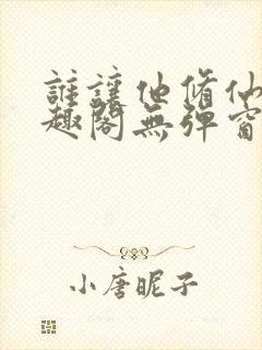 谁让他修仙的笔趣阁无弹窗