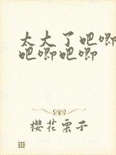 太大了吧唧吧唧吧唧吧唧