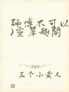 师傅不可以(限)灵犀趣阁