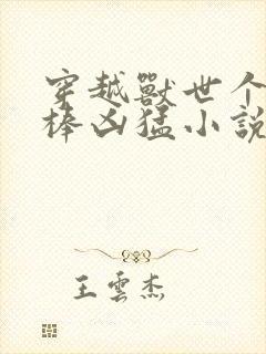 穿越兽世个个巨棒凶猛小说