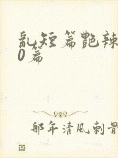 乱短篇艳辣500篇