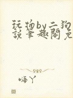 玩物by二狗小说笔趣阁免费阅读封面