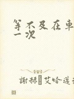 等不及在车里做一次