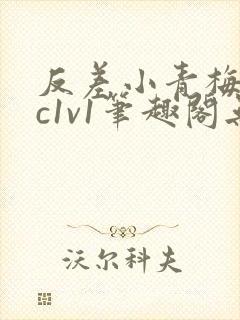 反差小青梅不经c1v1笔趣阁无弹窗