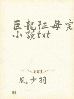 巨龙征母完结版小说txt