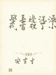 学长边洗澡边把我处破了小说