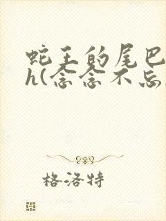 蛇王的尾巴高ah(念念不忘)小说