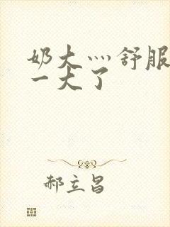 奶大灬舒服灬太一大了